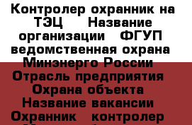 Контролер-охранник на ТЭЦ-2 › Название организации ­ ФГУП “ведомственная охрана“ Минэнерго России › Отрасль предприятия ­ Охрана объекта › Название вакансии ­ Охранник - контролер › Место работы ­ пер.Сормовский 1, ТЭЦ-2  › Минимальный оклад ­ 15 000 › Возраст от ­ 20 › Возраст до ­ 60 - Хабаровский край, Хабаровск г. Работа » Вакансии   